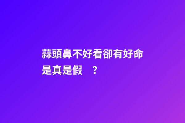 蒜頭鼻不好看卻有好命是真是假？